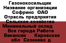 Газонокосильщик › Название организации ­ Софрино, ОАО › Отрасль предприятия ­ Сельское хозяйство › Минимальный оклад ­ 1 - Все города Работа » Вакансии   . Кировская обл.,Сезенево д.